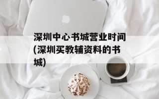深圳中心书城营业时间(深圳买教辅资料的书城)