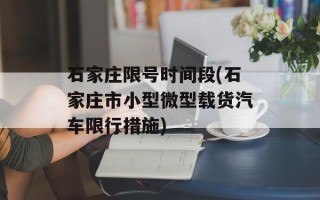 石家庄限号时间段(石家庄市小型微型载货汽车限行措施)