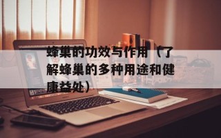 蜂巢的功效与作用（了解蜂巢的多种用途和健康益处）