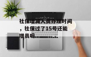 社保增减人员办理时间，社保过了15号还能增员吗