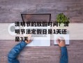 清明节的放假时间？清明节法定假日是1天还是3天