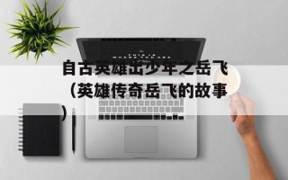 自古英雄出少年之岳飞（英雄传奇岳飞的故事）