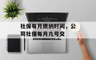社保每月缴纳时间，公司社保每月几号交