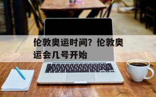 伦敦奥运时间？伦敦奥运会几号开始