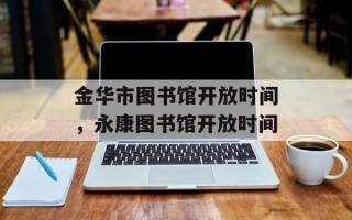 金华市图书馆开放时间，永康图书馆开放时间