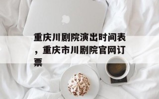 重庆川剧院演出时间表，重庆市川剧院官网订票