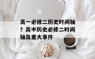 高一必修二历史时间轴？高中历史必修二时间轴及重大事件