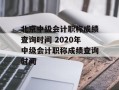 北京中级会计职称成绩查询时间 2020年中级会计职称成绩查询时间