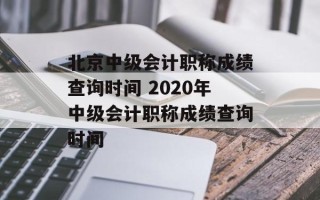 北京中级会计职称成绩查询时间 2020年中级会计职称成绩查询时间
