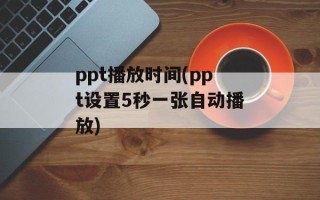 ppt播放时间(ppt设置5秒一张自动播放)
