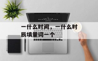 一什么时间，一什么时辰填量词一个