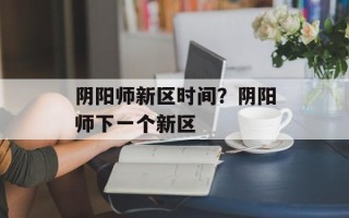 阴阳师新区时间？阴阳师下一个新区