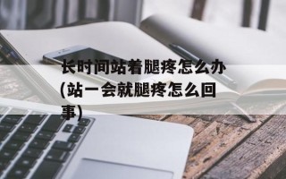 长时间站着腿疼怎么办(站一会就腿疼怎么回事)