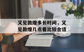 又见敦煌多长时间，又见敦煌几点看比较合适