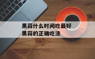 黑蒜什么时间吃最好 黑蒜的正确吃法