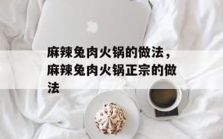 麻辣兔肉火锅的做法，麻辣兔肉火锅正宗的做法