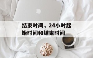 结束时间，24小时起始时间和结束时间