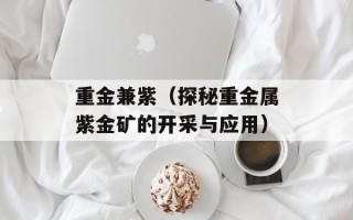 重金兼紫（探秘重金属紫金矿的开采与应用）