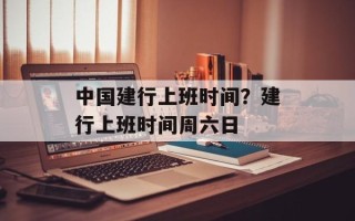 中国建行上班时间？建行上班时间周六日