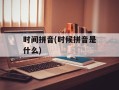 时间拼音(时候拼音是什么)