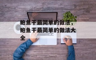 鲍鱼干最简单的做法，鲍鱼干最简单的做法大全