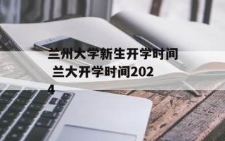 兰州大学新生开学时间 兰大开学时间2024