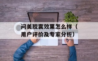 问美胶囊效果怎么样（用户评价及专家分析）