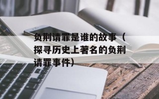 负荆请罪是谁的故事（探寻历史上著名的负荆请罪事件）