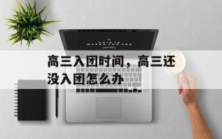 高三入团时间，高三还没入团怎么办
