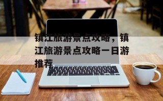 镇江旅游景点攻略，镇江旅游景点攻略一日游推荐