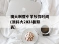 澳大利亚中学放假时间(澳科大2024假期表)