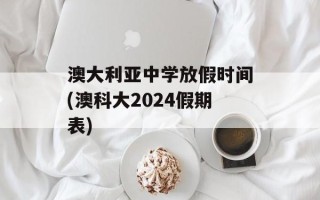澳大利亚中学放假时间(澳科大2024假期表)