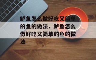 鲈鱼怎么做好吃又简单的鱼的做法，鲈鱼怎么做好吃又简单的鱼的做法