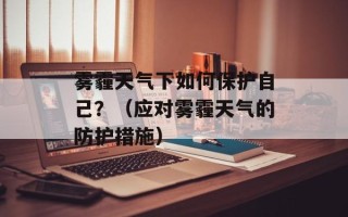 雾霾天气下如何保护自己？（应对雾霾天气的防护措施）