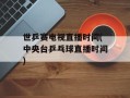世乒赛电视直播时间(中央台乒乓球直播时间)