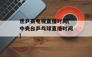 世乒赛电视直播时间(中央台乒乓球直播时间)