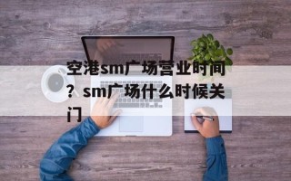 空港sm广场营业时间？sm广场什么时候关门