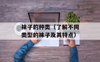 袜子的种类（了解不同类型的袜子及其特点）