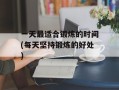 一天最适合锻炼的时间(每天坚持锻炼的好处)