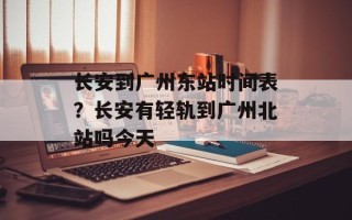 长安到广州东站时间表？长安有轻轨到广州北站吗今天