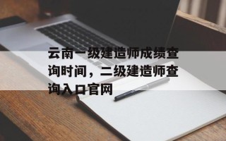 云南一级建造师成绩查询时间，二级建造师查询入口官网