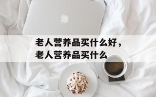 老人营养品买什么好，老人营养品买什么