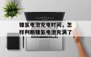 镍氢电池充电时间，怎样判断镍氢电池充满了