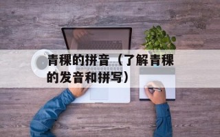 青稞的拼音（了解青稞的发音和拼写）