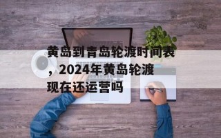 黄岛到青岛轮渡时间表，2024年黄岛轮渡现在还运营吗