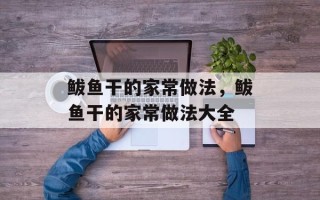 鲅鱼干的家常做法，鲅鱼干的家常做法大全