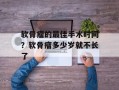软骨瘤的最佳手术时间？软骨瘤多少岁就不长了