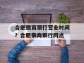 合肥徽商银行营业时间？合肥徽商银行网点