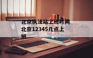 北京执法站上班时间 北京12345几点上班