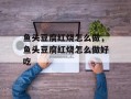 鱼头豆腐红烧怎么做，鱼头豆腐红烧怎么做好吃